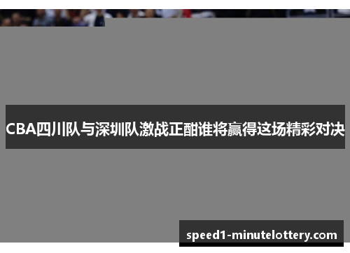 CBA四川队与深圳队激战正酣谁将赢得这场精彩对决