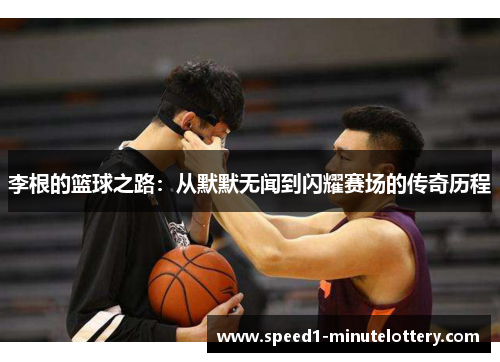 李根的篮球之路：从默默无闻到闪耀赛场的传奇历程