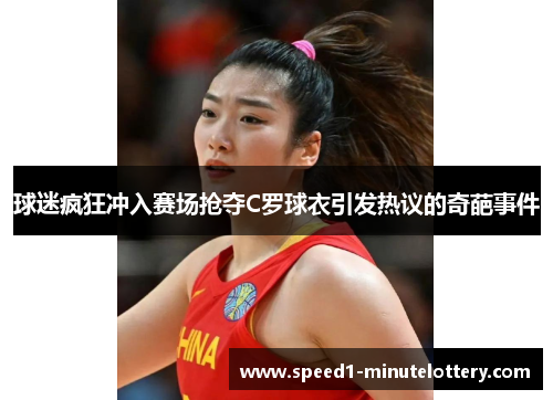 球迷疯狂冲入赛场抢夺C罗球衣引发热议的奇葩事件