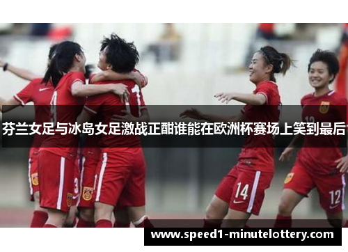 芬兰女足与冰岛女足激战正酣谁能在欧洲杯赛场上笑到最后