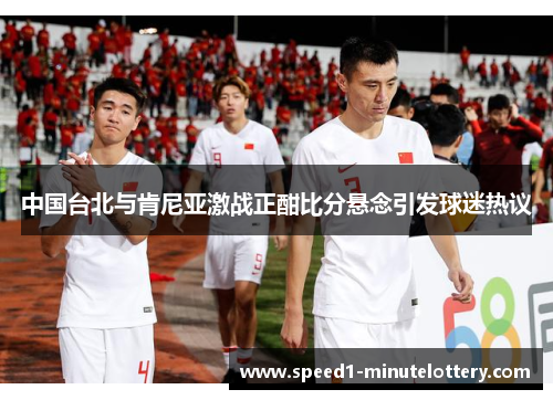中国台北与肯尼亚激战正酣比分悬念引发球迷热议