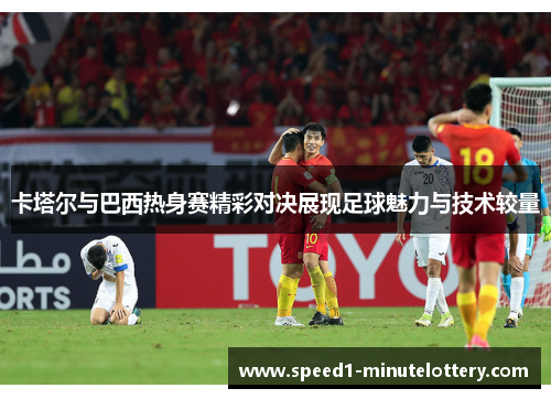 卡塔尔与巴西热身赛精彩对决展现足球魅力与技术较量